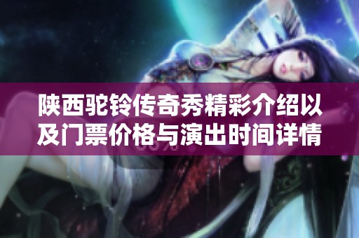 陕西驼铃传奇秀精彩介绍以及门票价格与演出时间详情