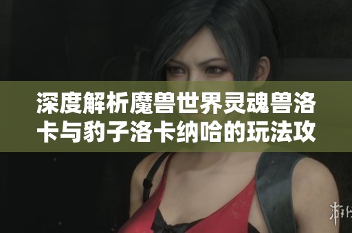 深度解析魔兽世界灵魂兽洛卡与豹子洛卡纳哈的玩法攻略