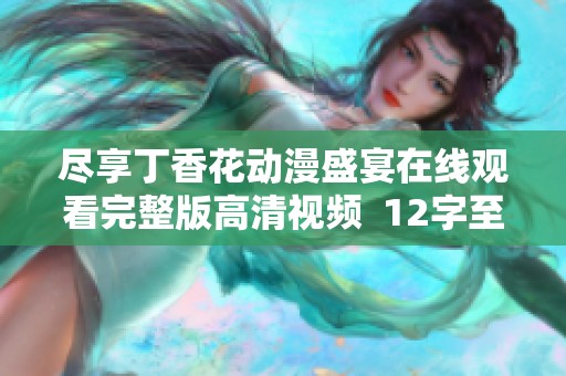 尽享丁香花动漫盛宴在线观看完整版高清视频  12字至40字