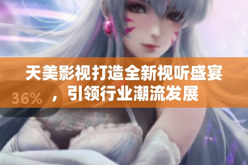 天美影视打造全新视听盛宴，引领行业潮流发展