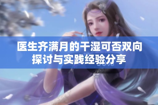 医生齐满月的干湿可否双向探讨与实践经验分享