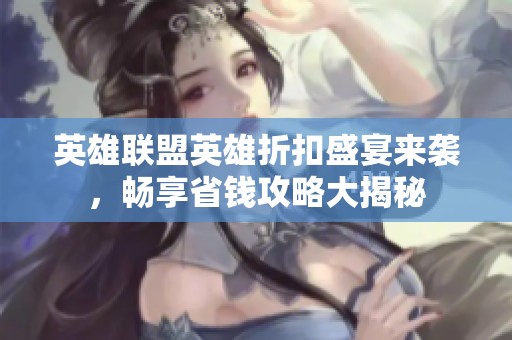 英雄联盟英雄折扣盛宴来袭，畅享省钱攻略大揭秘
