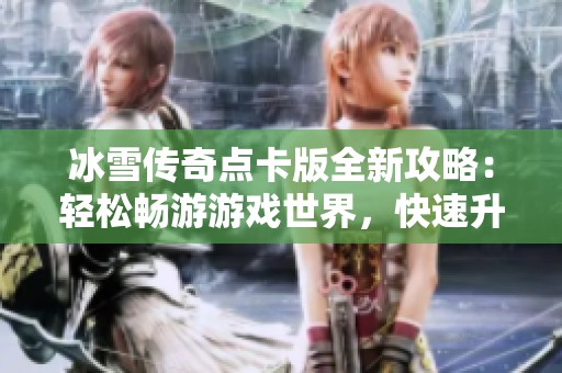 冰雪传奇点卡版全新攻略：轻松畅游游戏世界，快速升级不是梦想