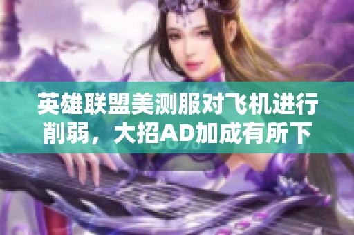 英雄联盟美测服对飞机进行削弱，大招AD加成有所下降