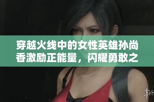 穿越火线中的女性英雄孙尚香激励正能量，闪耀勇敢之光