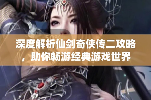 深度解析仙剑奇侠传二攻略，助你畅游经典游戏世界