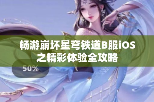畅游崩坏星穹铁道B服iOS之精彩体验全攻略