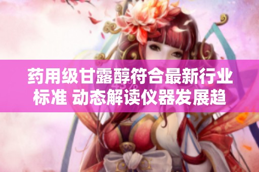 药用级甘露醇符合最新行业标准 动态解读仪器发展趋势