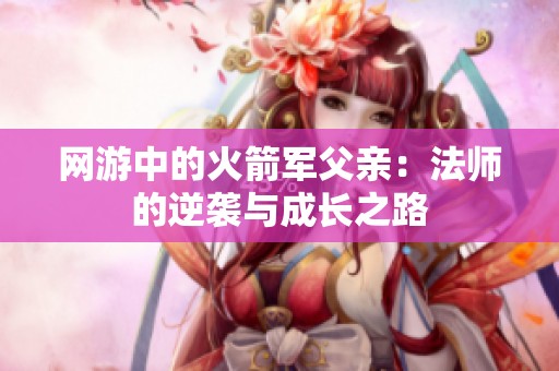 网游中的火箭军父亲：法师的逆袭与成长之路