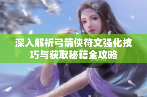深入解析弓箭侠符文强化技巧与获取秘籍全攻略
