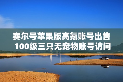 赛尔号苹果版高氪账号出售 100级三只无宠物账号访问