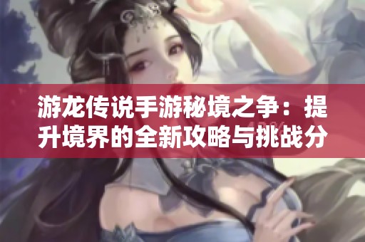 游龙传说手游秘境之争：提升境界的全新攻略与挑战分享