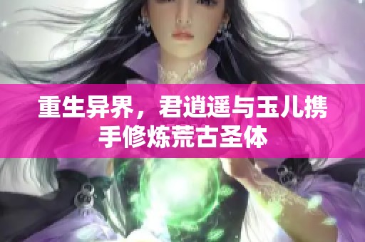 重生异界，君逍遥与玉儿携手修炼荒古圣体