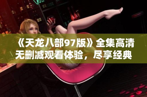 《天龙八部97版》全集高清无删减观看体验，尽享经典影视魅力