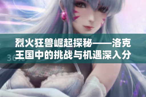 烈火狂兽崛起探秘——洛克王国中的挑战与机遇深入分析