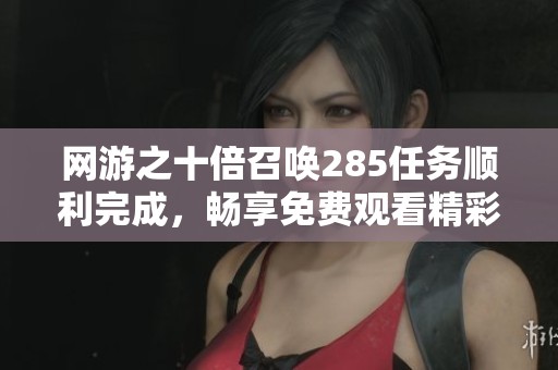 网游之十倍召唤285任务顺利完成，畅享免费观看精彩内容