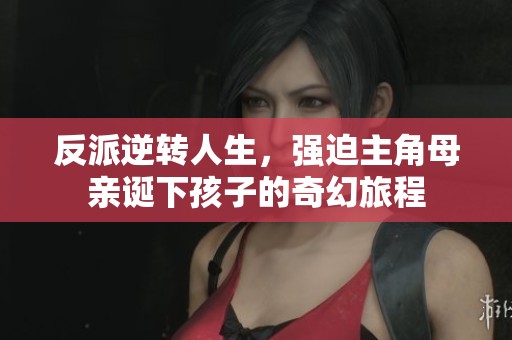 反派逆转人生，强迫主角母亲诞下孩子的奇幻旅程