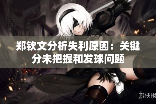 郑钦文分析失利原因：关键分未把握和发球问题
