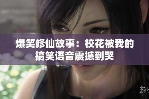 爆笑修仙故事：校花被我的搞笑语音震撼到哭