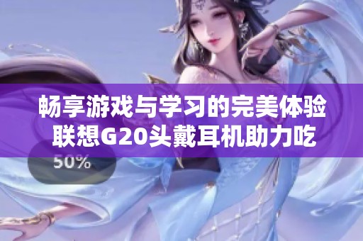 畅享游戏与学习的完美体验 联想G20头戴耳机助力吃鸡网课