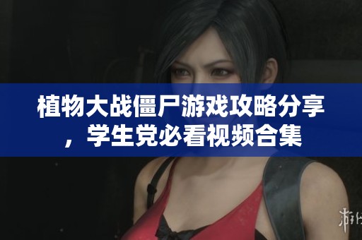 植物大战僵尸游戏攻略分享，学生党必看视频合集