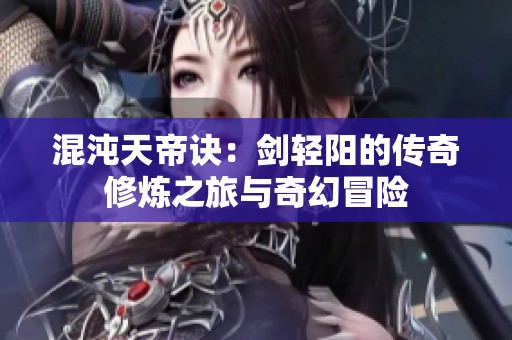 混沌天帝诀：剑轻阳的传奇修炼之旅与奇幻冒险