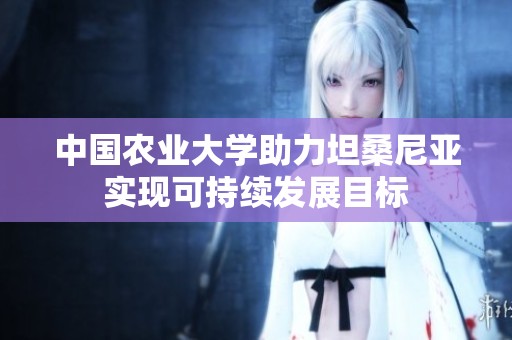 中国农业大学助力坦桑尼亚实现可持续发展目标