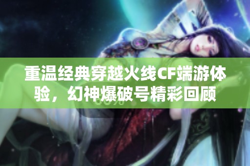重温经典穿越火线CF端游体验，幻神爆破号精彩回顾