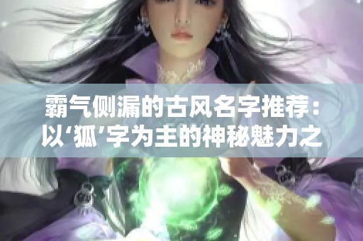 霸气侧漏的古风名字推荐：以‘狐’字为主的神秘魅力之选