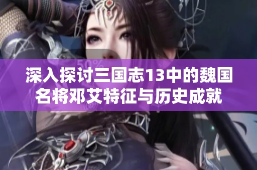 深入探讨三国志13中的魏国名将邓艾特征与历史成就