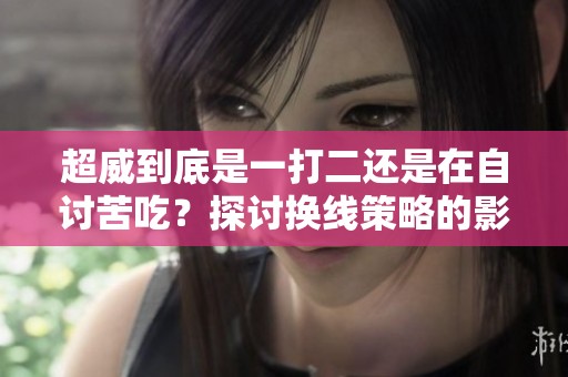 超威到底是一打二还是在自讨苦吃？探讨换线策略的影响与效果
