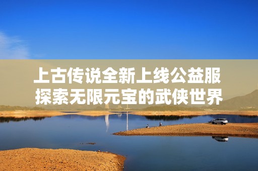 上古传说全新上线公益服 探索无限元宝的武侠世界