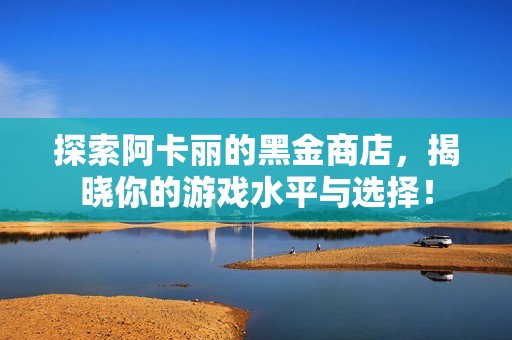 探索阿卡丽的黑金商店，揭晓你的游戏水平与选择！