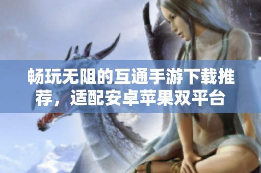畅玩无阻的互通手游下载推荐，适配安卓苹果双平台