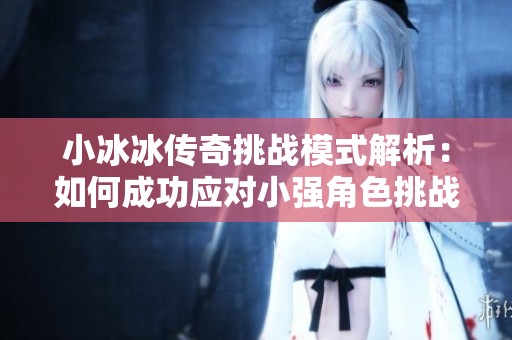 小冰冰传奇挑战模式解析：如何成功应对小强角色挑战