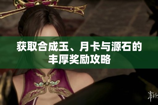 获取合成玉、月卡与源石的丰厚奖励攻略