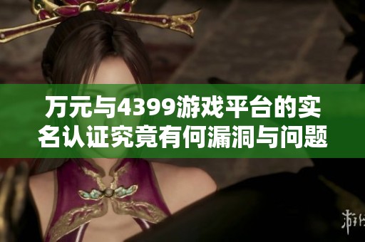 万元与4399游戏平台的实名认证究竟有何漏洞与问题