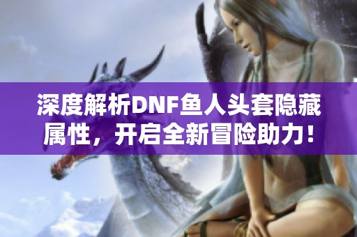 深度解析DNF鱼人头套隐藏属性，开启全新冒险助力！