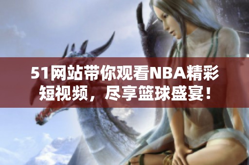 51网站带你观看NBA精彩短视频，尽享篮球盛宴！