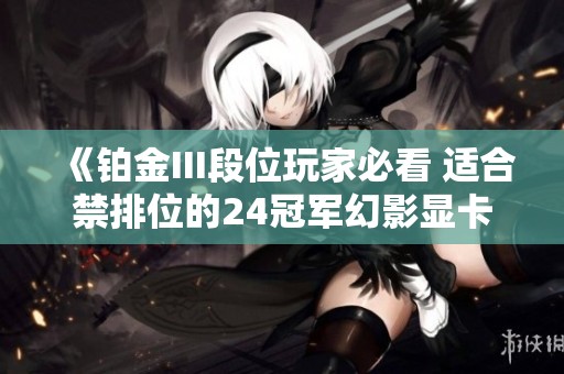 《铂金III段位玩家必看 适合禁排位的24冠军幻影显卡套装推荐》