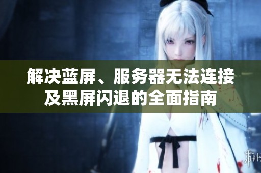 解决蓝屏、服务器无法连接及黑屏闪退的全面指南