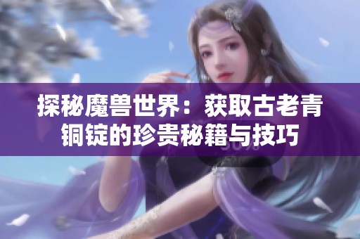 探秘魔兽世界：获取古老青铜锭的珍贵秘籍与技巧