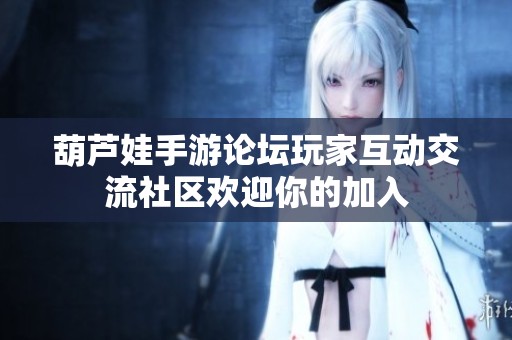 葫芦娃手游论坛玩家互动交流社区欢迎你的加入