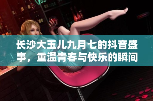 长沙大玉儿九月七的抖音盛事，重温青春与快乐的瞬间
