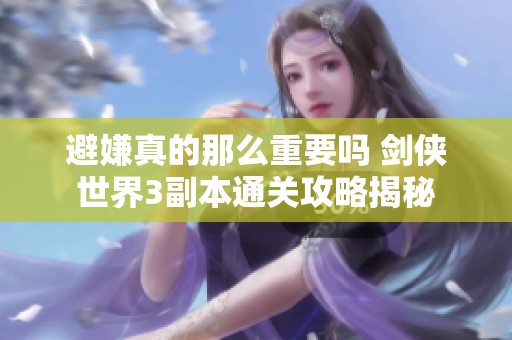 避嫌真的那么重要吗 剑侠世界3副本通关攻略揭秘