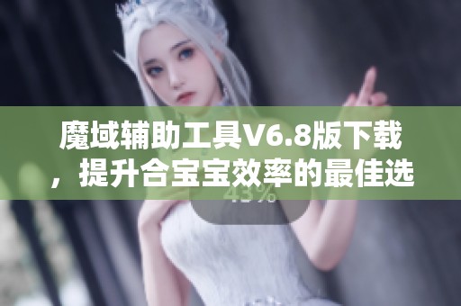 魔域辅助工具V6.8版下载，提升合宝宝效率的最佳选择