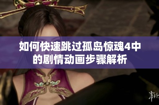 如何快速跳过孤岛惊魂4中的剧情动画步骤解析