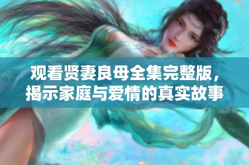 观看贤妻良母全集完整版，揭示家庭与爱情的真实故事