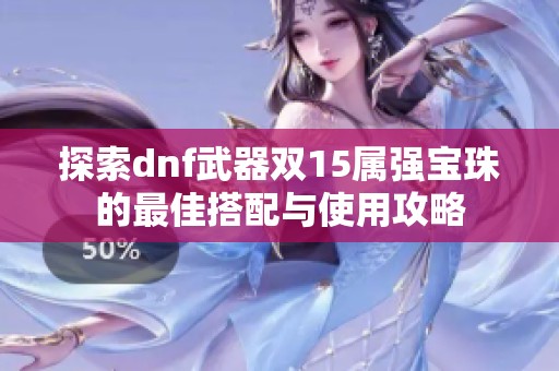 探索dnf武器双15属强宝珠的最佳搭配与使用攻略