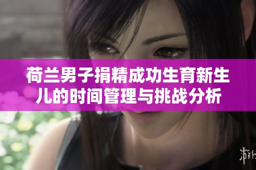 荷兰男子捐精成功生育新生儿的时间管理与挑战分析